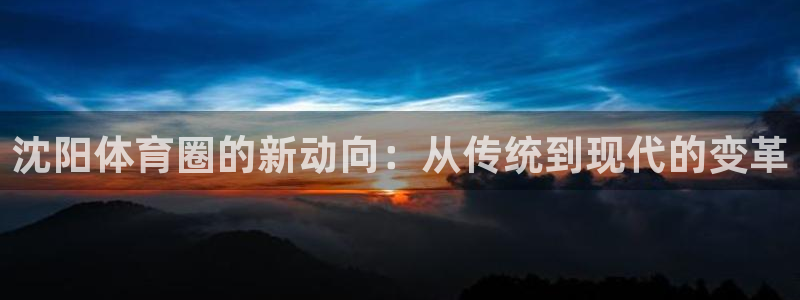 vsport体育在线官网：沈阳体育圈的新动向：从传统到现代的变革