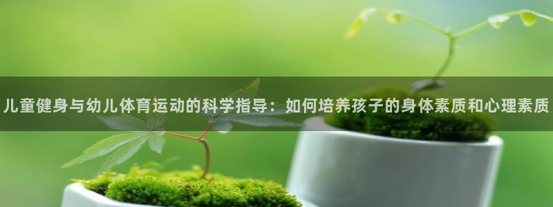 vsport体育：儿童健身与幼儿体育运动的科学指导：如何培养孩子的身体素质和心理素质