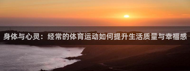 vsport体育在线官网：身体与心灵：经常的体育运动如何提升生活质量与幸福感